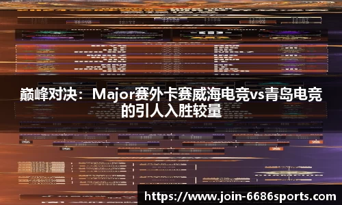 巅峰对决：Major赛外卡赛威海电竞vs青岛电竞的引人入胜较量