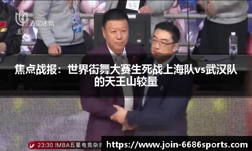 焦点战报：世界街舞大赛生死战上海队vs武汉队的天王山较量