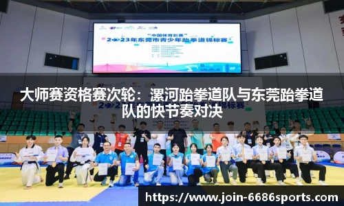 大师赛资格赛次轮：漯河跆拳道队与东莞跆拳道队的快节奏对决