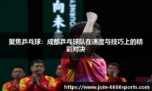 聚焦乒乓球：成都乒乓球队在速度与技巧上的精彩对决