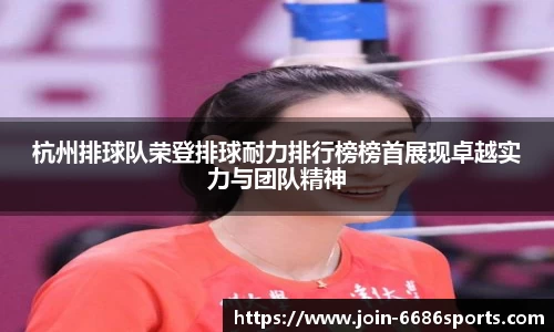 杭州排球队荣登排球耐力排行榜榜首展现卓越实力与团队精神