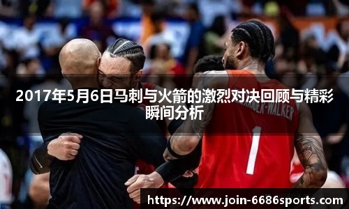 2017年5月6日马刺与火箭的激烈对决回顾与精彩瞬间分析