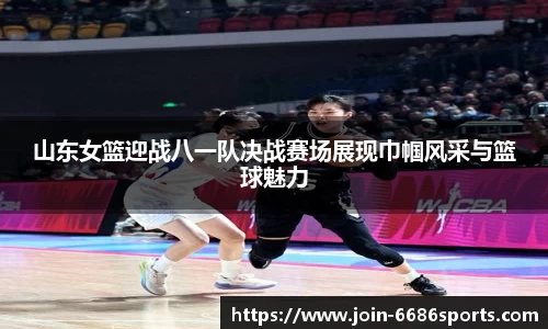 山东女篮迎战八一队决战赛场展现巾帼风采与篮球魅力