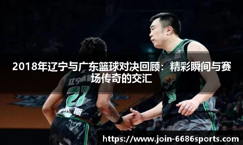 2018年辽宁与广东篮球对决回顾：精彩瞬间与赛场传奇的交汇